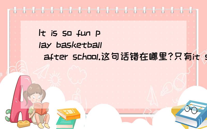 It is so fun play basketball after school.这句话错在哪里?只有it so play after这四个单词中只有一个是有问题的。