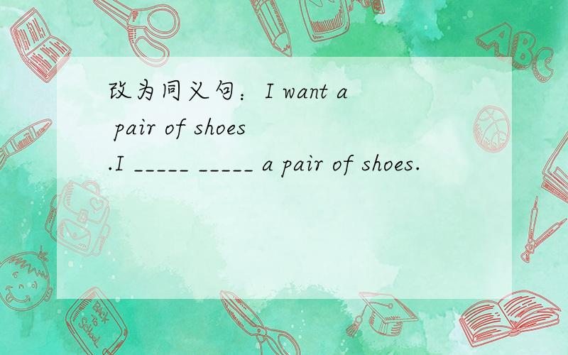改为同义句：I want a pair of shoes.I _____ _____ a pair of shoes.