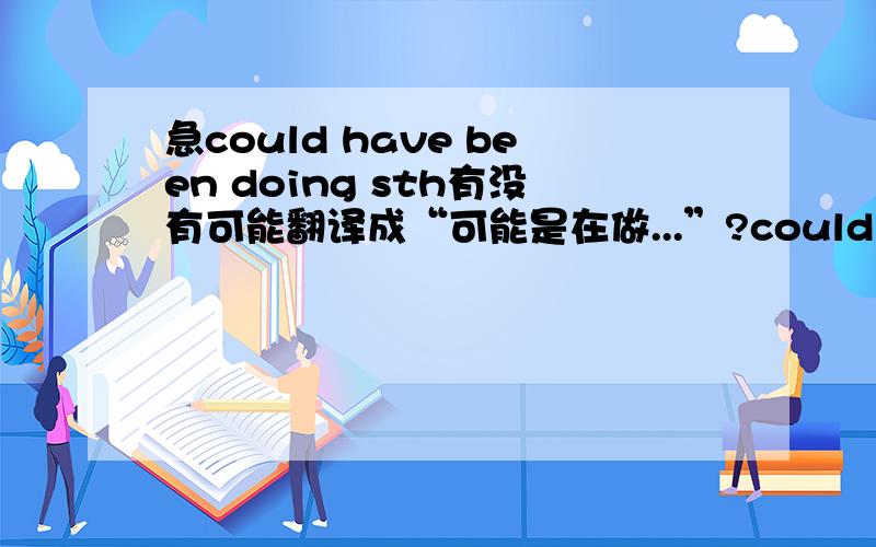 急could have been doing sth有没有可能翻译成“可能是在做...”?could have been doing sth有没有可能翻译成“可能是在做...”?帮我翻译一下这几句话吧There is a relentlessness to her campaign which should not be unde