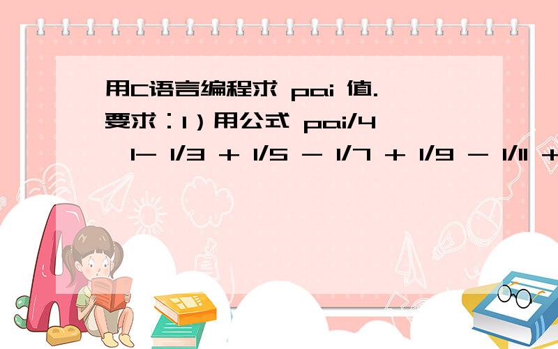 用C语言编程求 pai 值.要求：1）用公式 pai/4≈1- 1/3 + 1/5 - 1/7 + 1/9 - 1/11 +……求π值.2）直到某一项的绝对值小于10- 4.3）求出的 pai 值保留5位小数.