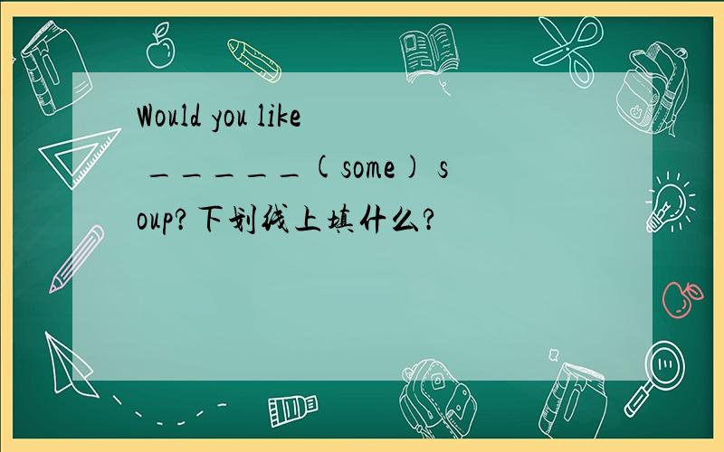 Would you like _____(some) soup?下划线上填什么?