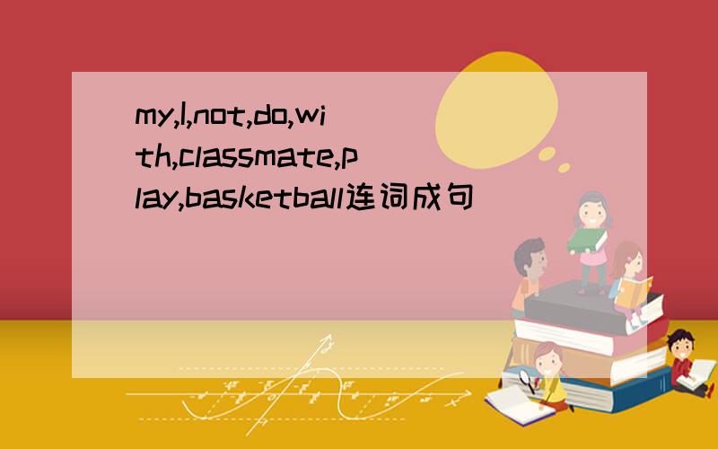 my,I,not,do,with,classmate,play,basketball连词成句