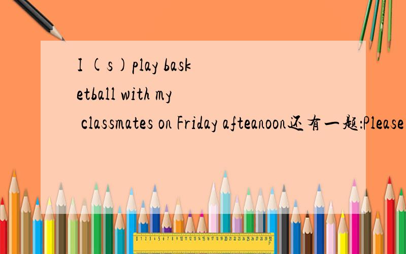 I (s)play basketball with my classmates on Friday afteanoon还有一题：Please （w）to me （s）