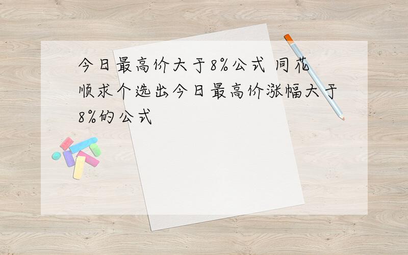 今日最高价大于8%公式 同花顺求个选出今日最高价涨幅大于8%的公式