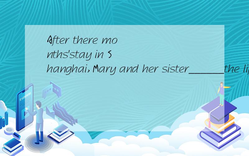 After there months'stay in Shanghai,Mary and her sister______the life in China now .a, use to   b,used to    c,are used     d,are used to
