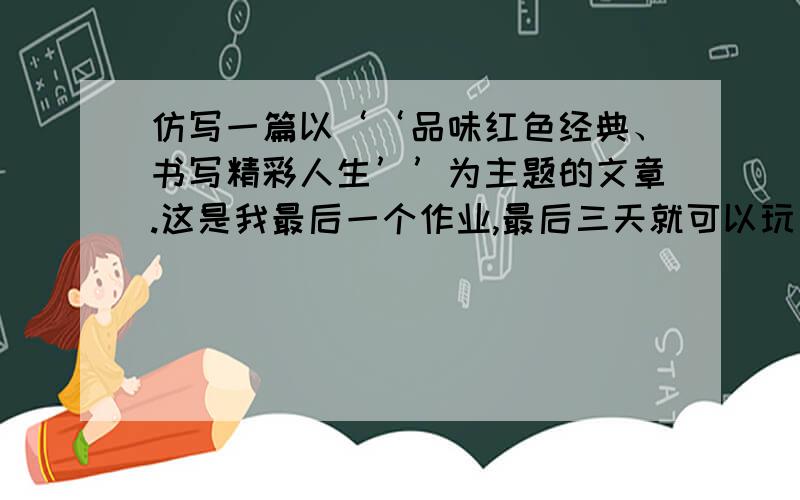 仿写一篇以‘‘品味红色经典、书写精彩人生’’为主题的文章.这是我最后一个作业,最后三天就可以玩了.我的积分只有十,所以不能给你悬赏,好人有好报!