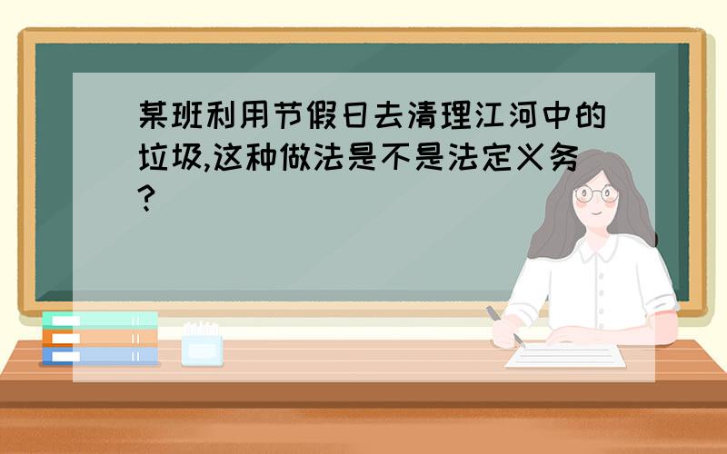 某班利用节假日去清理江河中的垃圾,这种做法是不是法定义务?