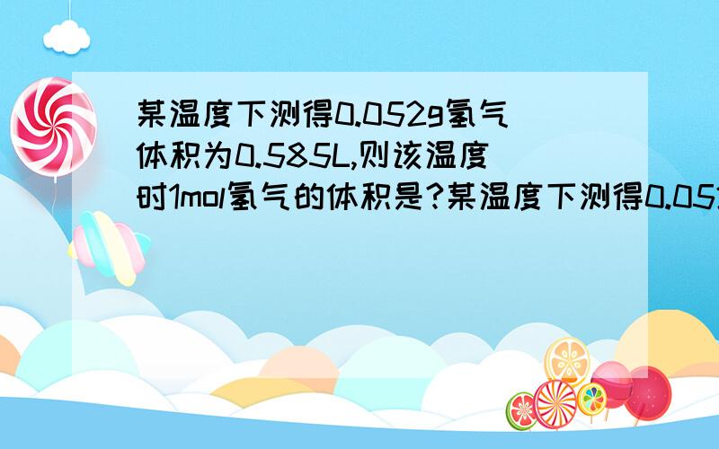 某温度下测得0.052g氢气体积为0.585L,则该温度时1mol氢气的体积是?某温度下测得0.052g氢气体积为0.585L,则该温度时1mol氢气的体积是_____L,如测定时实际温度升高,则测定数值_______(填 偏大 偏小 或