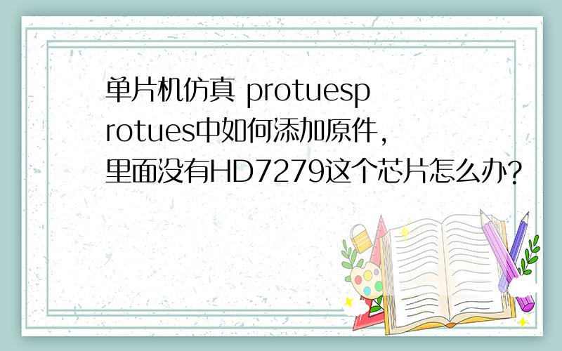 单片机仿真 protuesprotues中如何添加原件,里面没有HD7279这个芯片怎么办?