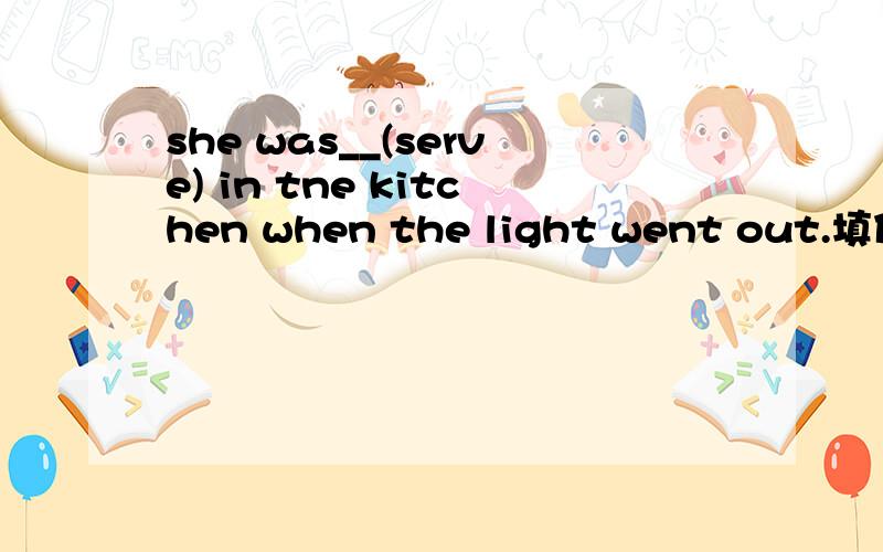 she was__(serve) in tne kitchen when the light went out.填什么为什么