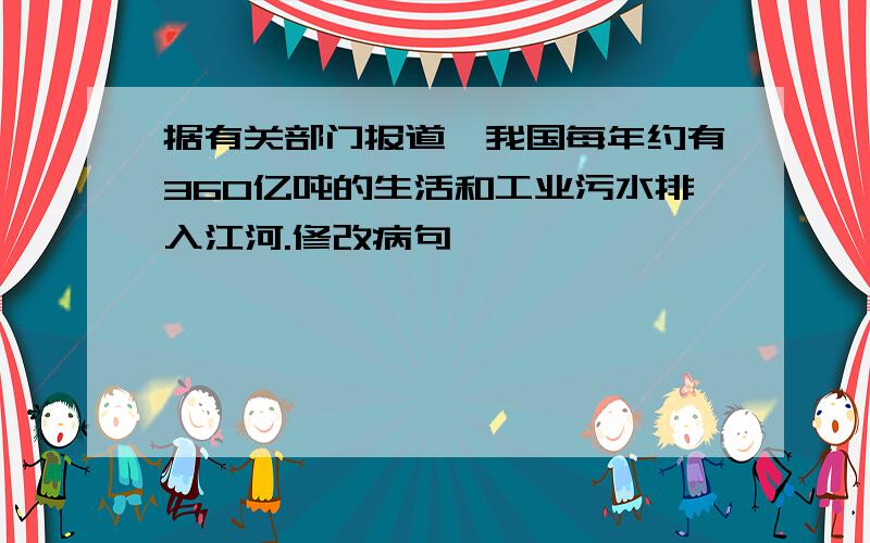 据有关部门报道,我国每年约有360亿吨的生活和工业污水排入江河.修改病句