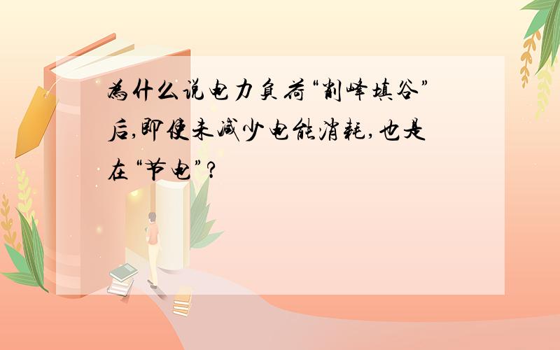 为什么说电力负荷“削峰填谷”后,即使未减少电能消耗,也是在“节电”?