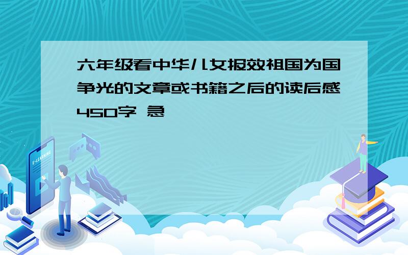 六年级看中华儿女报效祖国为国争光的文章或书籍之后的读后感450字 急