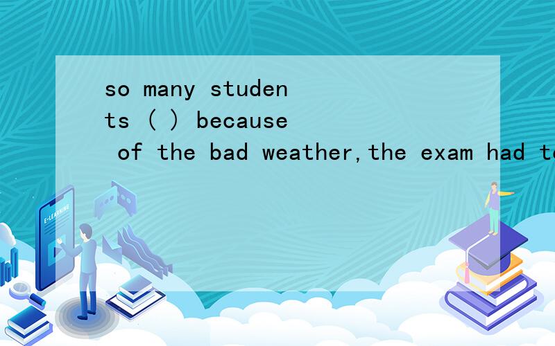 so many students ( ) because of the bad weather,the exam had to be put offA were late B been late C has been late D being late