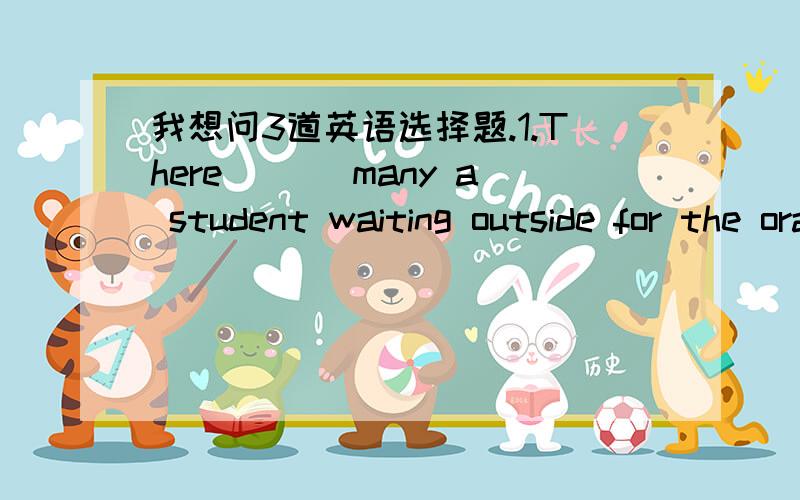 我想问3道英语选择题.1.There ___many a student waiting outside for the oral test.A.are B.is2.What's in a name?That _______we call a rose by any other name would smell as sweet .A .What B .that C.which D.when 3.Such people ___knew Tom thought