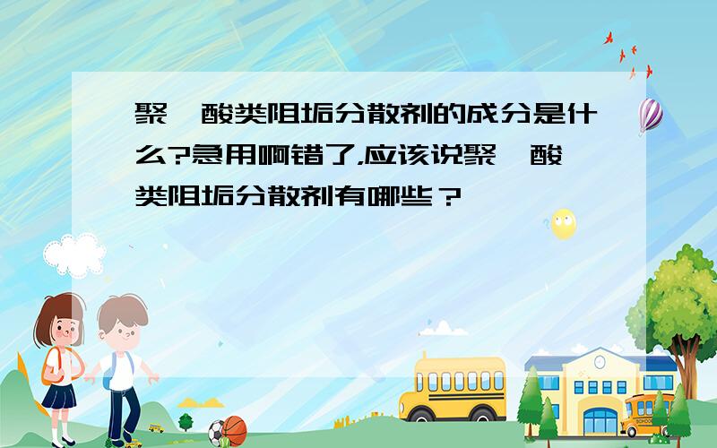 聚羧酸类阻垢分散剂的成分是什么?急用啊错了，应该说聚羧酸类阻垢分散剂有哪些？