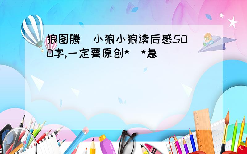 狼图腾  小狼小狼读后感500字,一定要原创*_*急