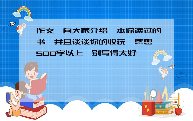 作文,向大家介绍一本你读过的书,并且谈谈你的收获,感想,500字以上,别写得太好