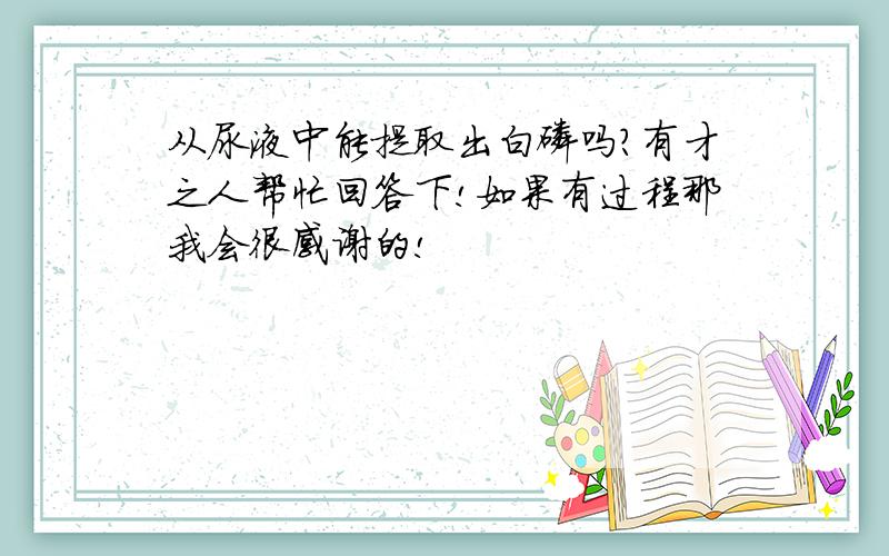 从尿液中能提取出白磷吗?有才之人帮忙回答下!如果有过程那我会很感谢的!