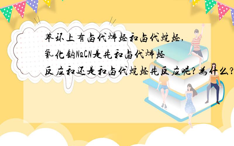 苯环上有卤代烯烃和卤代烷烃,氰化钠NaCN是先和卤代烯烃反应和还是和卤代烷烃先反应呢?为什么?