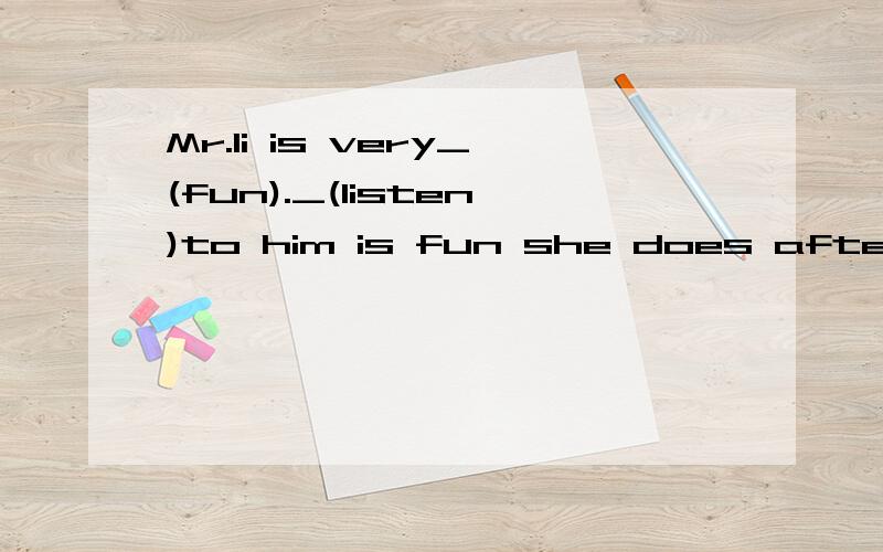 Mr.li is very_(fun)._(listen)to him is fun she does after-school _____(activity)after workthese bags are those _____(run)