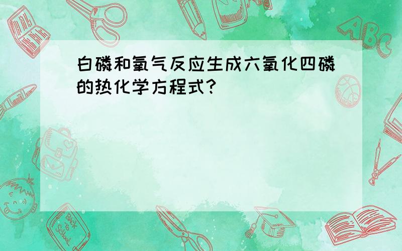 白磷和氧气反应生成六氧化四磷的热化学方程式?