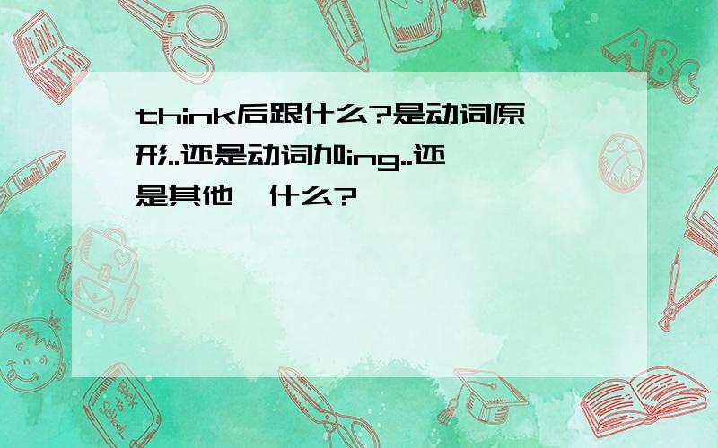 think后跟什么?是动词原形..还是动词加ing..还是其他嘚什么?