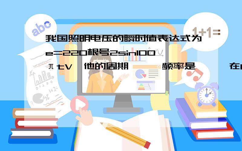 我国照明电压的瞬时值表达式为e=220根号2sin100πtV,他的周期——,频率是——,在1s内电流的方向改变——