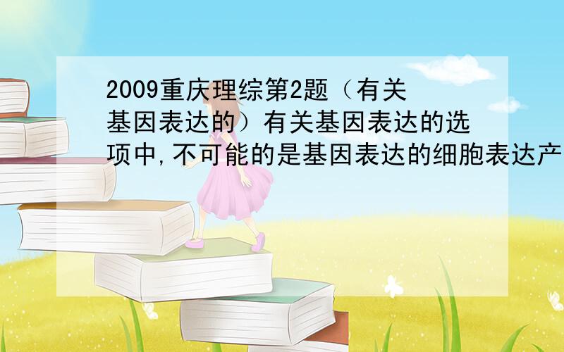 2009重庆理综第2题（有关基因表达的）有关基因表达的选项中,不可能的是基因表达的细胞表达产物A细菌抗虫蛋白基因抗虫棉叶肉细胞细菌抗虫蛋白B人酪氨酸酶基因正常人皮肤细胞人酪氨酸