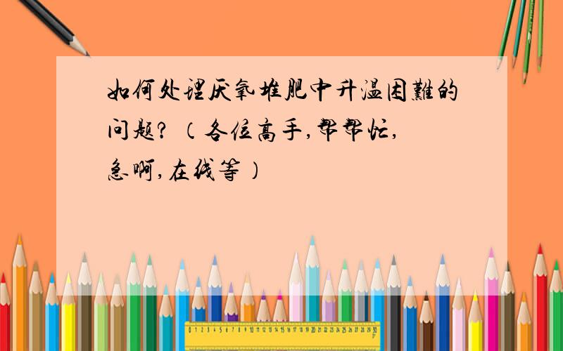 如何处理厌氧堆肥中升温困难的问题? （各位高手,帮帮忙,急啊,在线等）