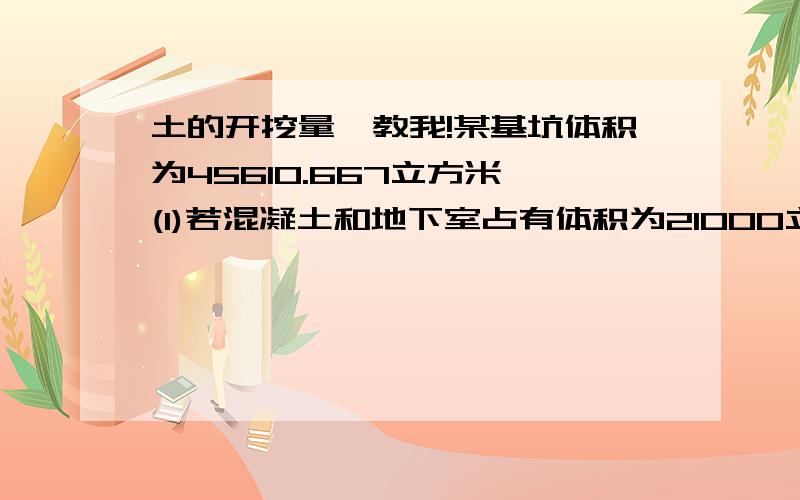 土的开挖量,教我!某基坑体积为45610.667立方米,(1)若混凝土和地下室占有体积为21000立方米,则应留多少回填土（以自然状态土体积计）?(2)若多余土外运,问外运土方（以自然状态的土体积）为