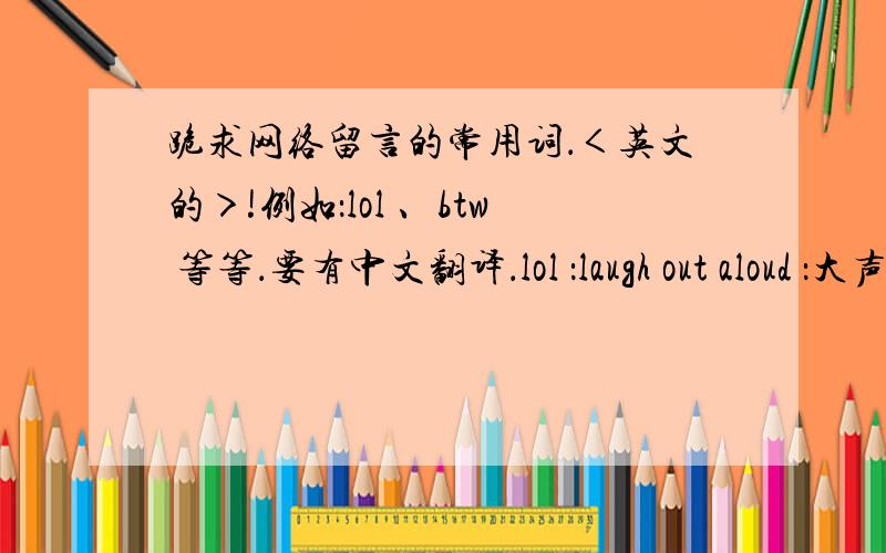 跪求网络留言的常用词．＜英文的＞!例如：lol 、btw 等等．要有中文翻译．lol ：laugh out aloud ：大声笑btw ：by the way ：顺便说lmao ：laugh my ass off ：笑掉屁股lmfao ：laugh my fucking ass off ：笑掉屁