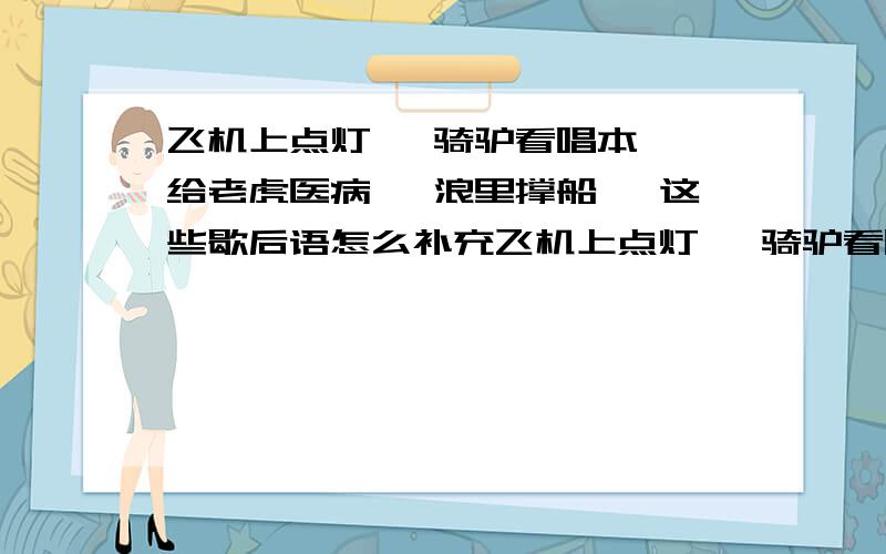 飞机上点灯— 骑驴看唱本— 给老虎医病— 浪里撑船— 这些歇后语怎么补充飞机上点灯— 骑驴看唱本— 给老虎医病— 浪里撑船— 这些歇后语怎么补充