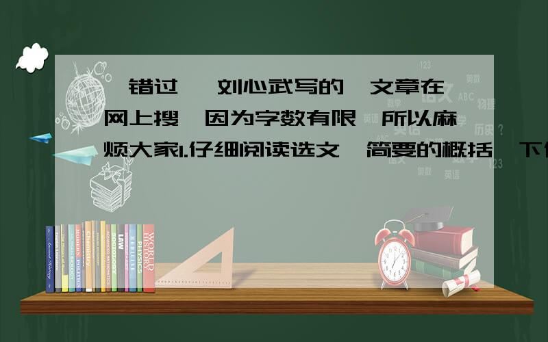 《错过》 刘心武写的,文章在网上搜,因为字数有限,所以麻烦大家1.仔细阅读选文,简要的概括一下作者对‘错过’的独特体验2.作者认为‘能意识到自己错过了什么’,就‘意味着灵魂具备了升