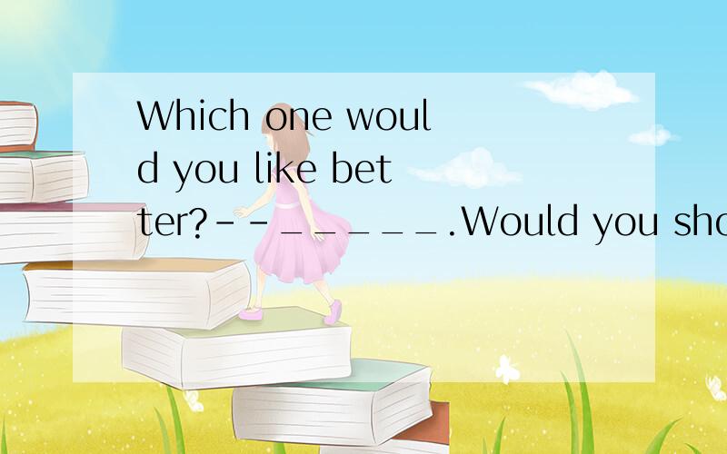 Which one would you like better?--_____.Would you show me ___ A.None,the other B.Nothing,another C.Not any,the other D.Neither,another