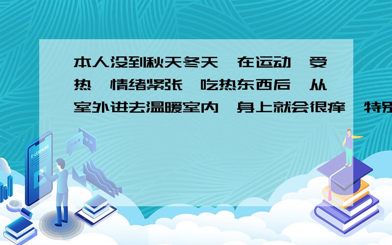 本人没到秋天冬天,在运动、受热、情绪紧张、吃热东西后、从室外进去温暖室内,身上就会很痒,特别是后背可是我属于油性皮肤啊,不是很干燥的.而且我只有是自己身体一热就会痒,不管是因