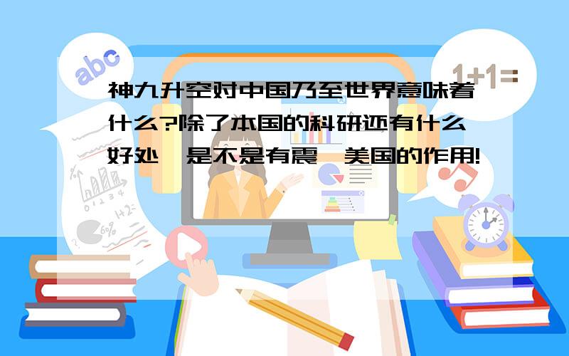 神九升空对中国乃至世界意味着什么?除了本国的科研还有什么好处,是不是有震慑美国的作用!