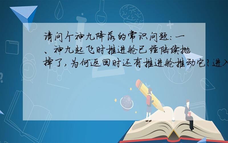 请问个神九降落的常识问题：一、神九起飞时推进舱已经陆续抛掉了,为何返回时还有推进舱推动它?进入太空时只看到神九与天宫,并没看到有推进舱?二、神九起飞时舱内摄像机可以看到航天