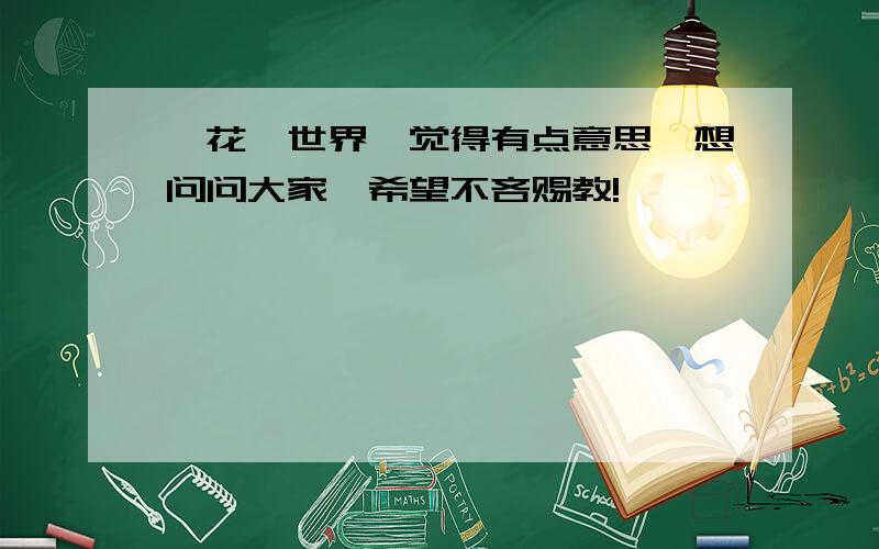 一花一世界,觉得有点意思,想问问大家,希望不吝赐教!