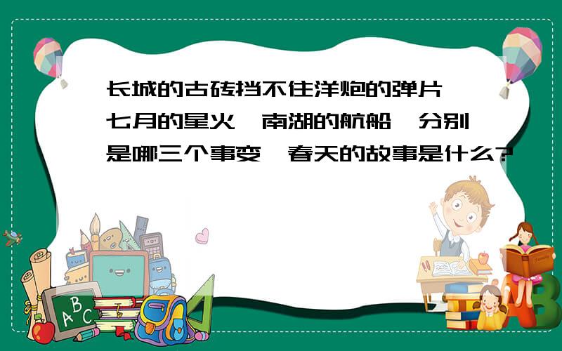 长城的古砖挡不住洋炮的弹片,七月的星火,南湖的航船,分别是哪三个事变,春天的故事是什么?