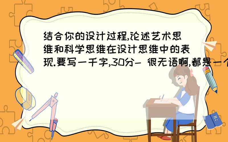 结合你的设计过程,论述艺术思维和科学思维在设计思维中的表现.要写一千字,30分- 很无语啊,都是一个学校的问这个问题啊,搞笑哦