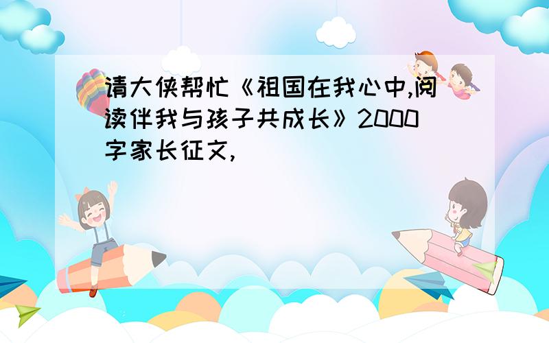 请大侠帮忙《祖国在我心中,阅读伴我与孩子共成长》2000字家长征文,