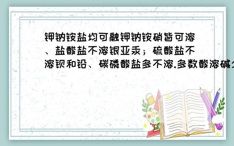 钾钠铵盐均可融钾钠铵硝皆可溶、盐酸盐不溶银亚汞；硫酸盐不溶钡和铅、碳磷酸盐多不溶.多数酸溶碱少溶、只有钾钠铵钡溶解释一下什么意思?谢谢或有什么其它比这更好记得口诀,分享下.