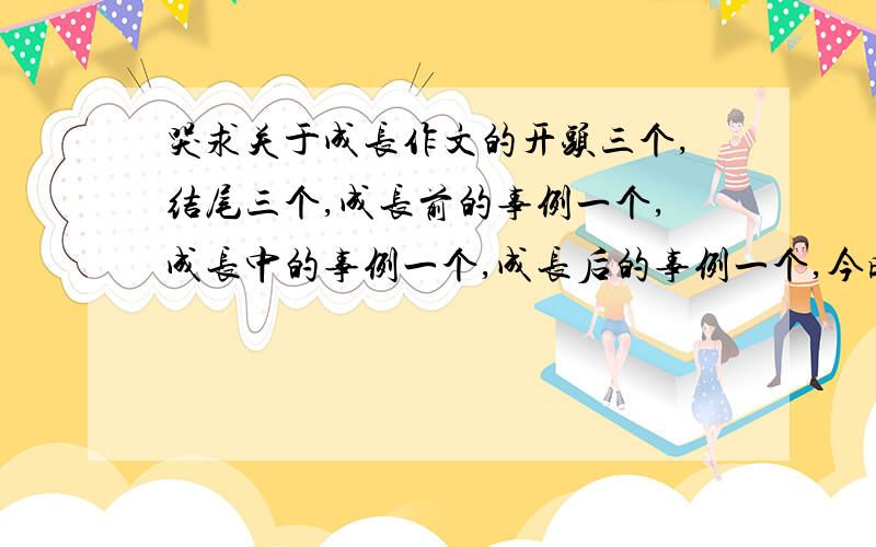 哭求关于成长作文的开头三个,结尾三个,成长前的事例一个,成长中的事例一个,成长后的事例一个,今晚就要