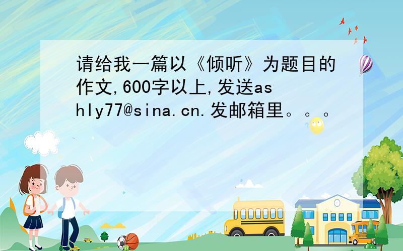 请给我一篇以《倾听》为题目的作文,600字以上,发送ashly77@sina.cn.发邮箱里。。。