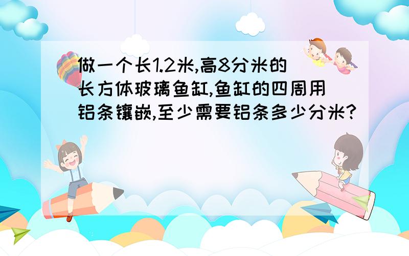 做一个长1.2米,高8分米的长方体玻璃鱼缸,鱼缸的四周用铝条镶嵌,至少需要铝条多少分米?