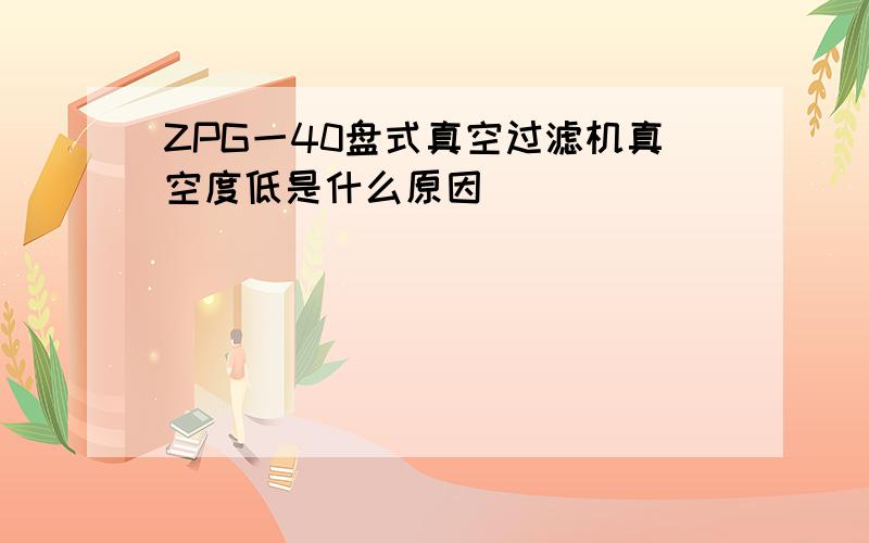 ZPG一40盘式真空过滤机真空度低是什么原因