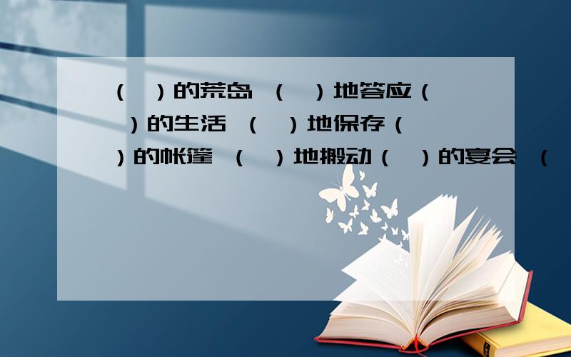 （ ）的荒岛 （ ）地答应（ ）的生活 （ ）地保存（ ）的帐篷 （ ）地搬动（ ）的宴会 （ ）地安排