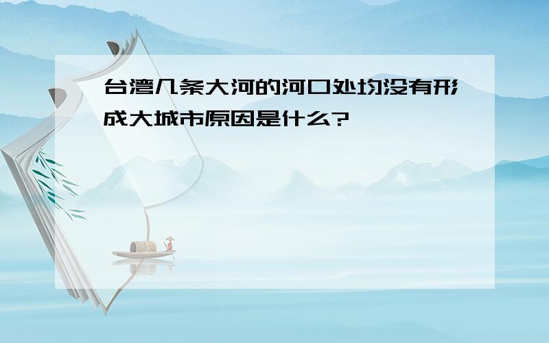 台湾几条大河的河口处均没有形成大城市原因是什么?