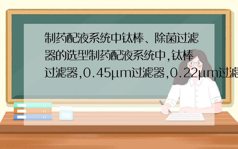 制药配液系统中钛棒、除菌过滤器的选型制药配液系统中,钛棒过滤器,0.45μm过滤器,0.22μm过滤器等的型号怎么选择?比如3芯20英寸,5芯30英寸,这些参数是怎么计算的?或者有没有什么经验值?